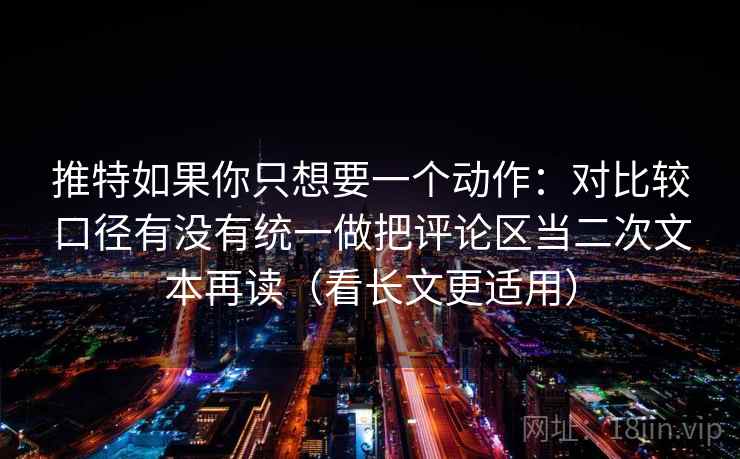 推特如果你只想要一个动作：对比较口径有没有统一做把评论区当二次文本再读（看长文更适用）  第2张