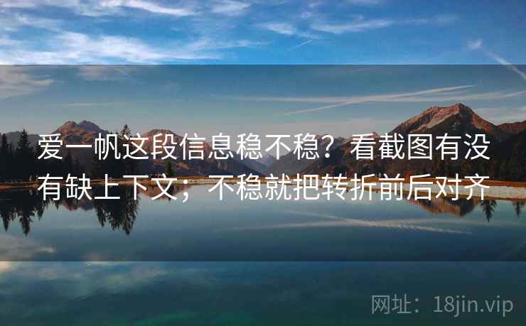 爱一帆这段信息稳不稳？看截图有没有缺上下文；不稳就把转折前后对齐
