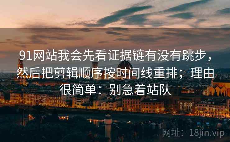 91网站我会先看证据链有没有跳步，然后把剪辑顺序按时间线重排；理由很简单：别急着站队