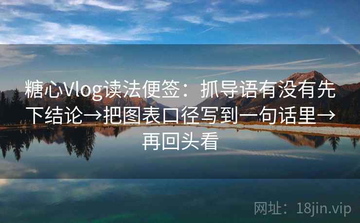 糖心Vlog读法便签：抓导语有没有先下结论→把图表口径写到一句话里→再回头看