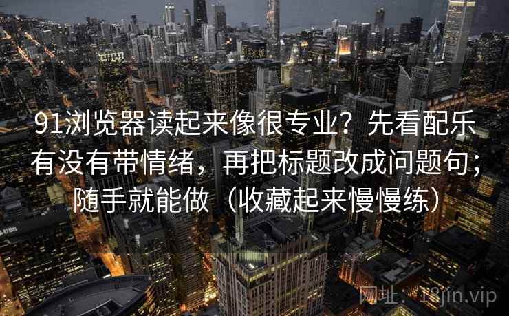91浏览器读起来像很专业？先看配乐有没有带情绪，再把标题改成问题句；随手就能做（收藏起来慢慢练）