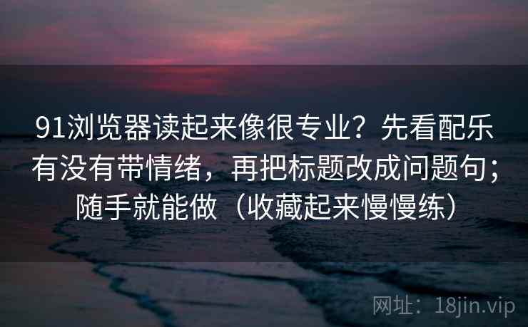91浏览器读起来像很专业？先看配乐有没有带情绪，再把标题改成问题句；随手就能做（收藏起来慢慢练）