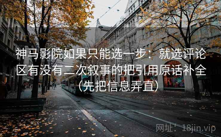 神马影院如果只能选一步：就选评论区有没有二次叙事的把引用原话补全（先把信息弄直）