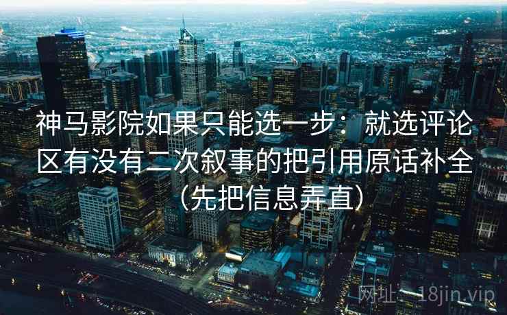 神马影院如果只能选一步：就选评论区有没有二次叙事的把引用原话补全（先把信息弄直）