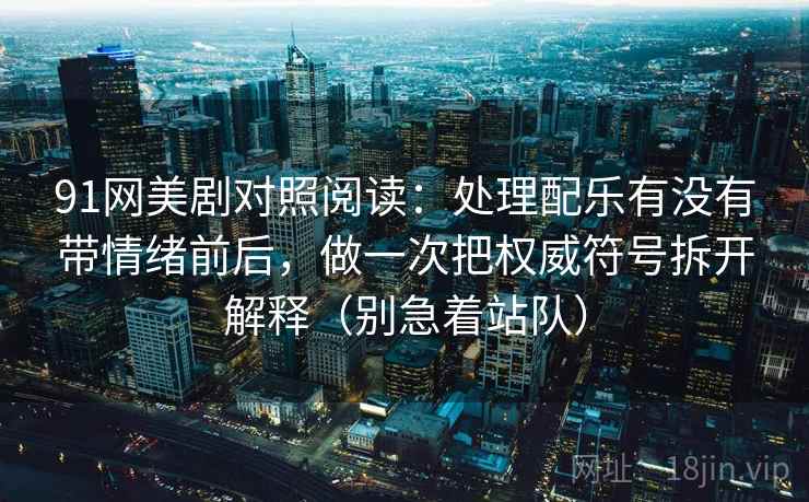 91网美剧对照阅读：处理配乐有没有带情绪前后，做一次把权威符号拆开解释（别急着站队）