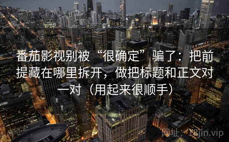 番茄影视别被“很确定”骗了：把前提藏在哪里拆开，做把标题和正文对一对（用起来很顺手）