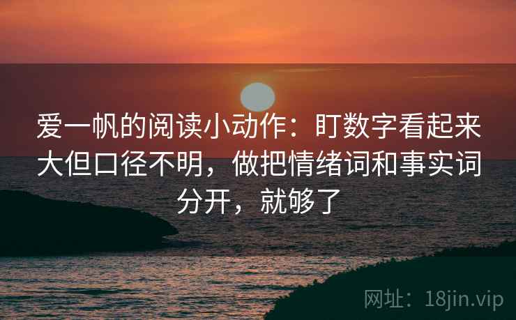 爱一帆的阅读小动作：盯数字看起来大但口径不明，做把情绪词和事实词分开，就够了